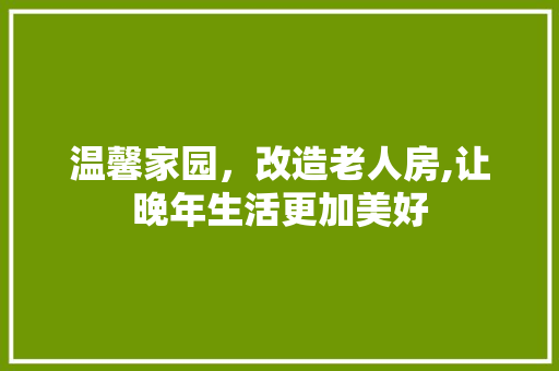 温馨家园，改造老人房,让晚年生活更加美好