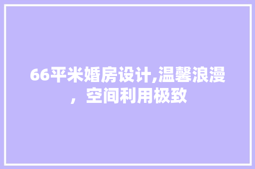 66平米婚房设计,温馨浪漫，空间利用极致