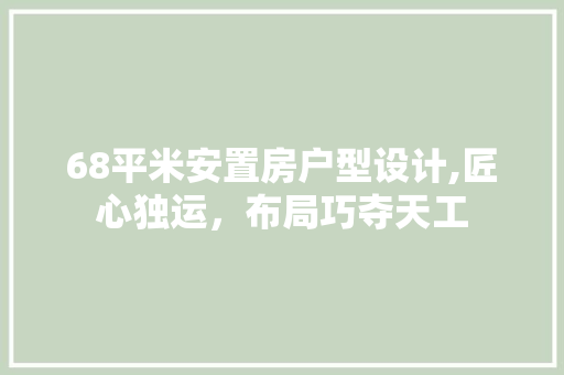 68平米安置房户型设计,匠心独运，布局巧夺天工