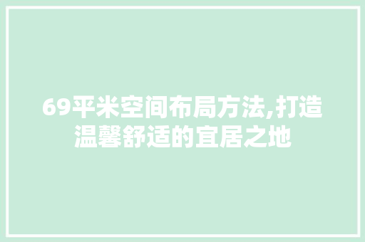 69平米空间布局方法,打造温馨舒适的宜居之地