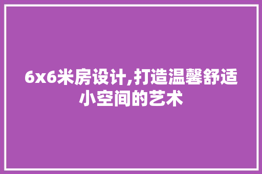 6x6米房设计,打造温馨舒适小空间的艺术