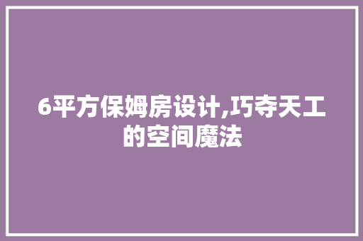 6平方保姆房设计,巧夺天工的空间魔法