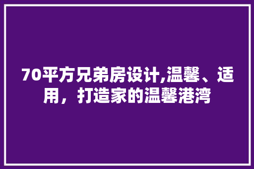 70平方兄弟房设计,温馨、适用，打造家的温馨港湾