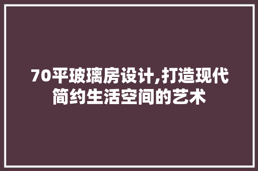 70平玻璃房设计,打造现代简约生活空间的艺术