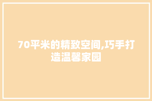 70平米的精致空间,巧手打造温馨家园