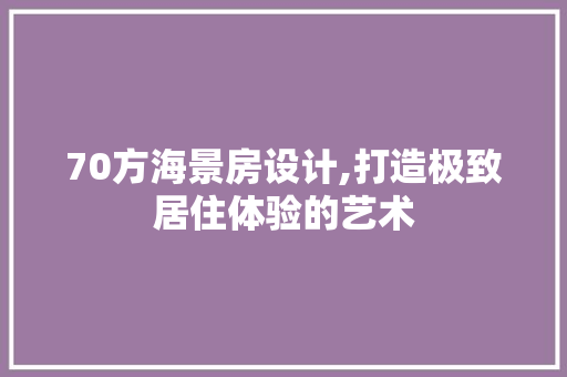 70方海景房设计,打造极致居住体验的艺术
