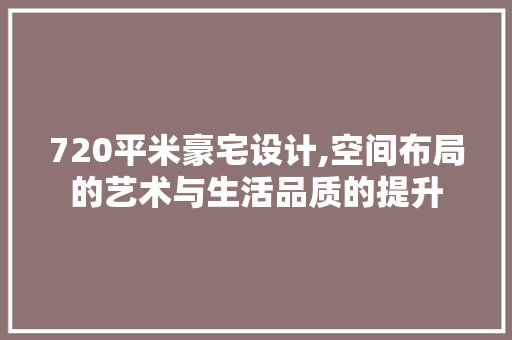 720平米豪宅设计,空间布局的艺术与生活品质的提升
