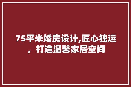 75平米婚房设计,匠心独运，打造温馨家居空间