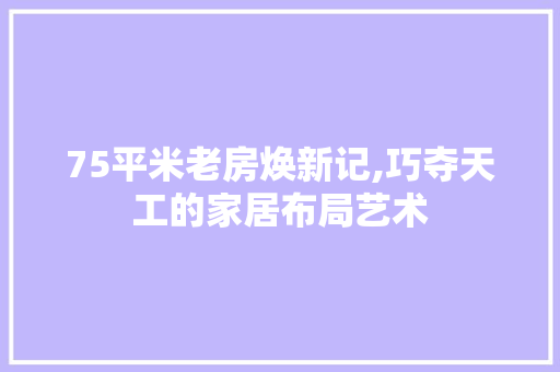 75平米老房焕新记,巧夺天工的家居布局艺术
