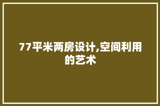 77平米两房设计,空间利用的艺术