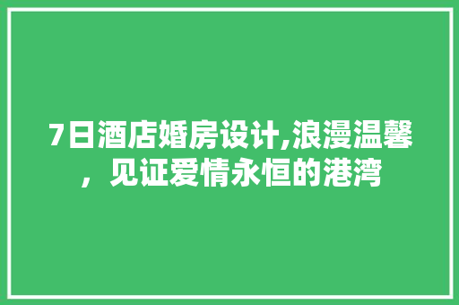 7日酒店婚房设计,浪漫温馨，见证爱情永恒的港湾