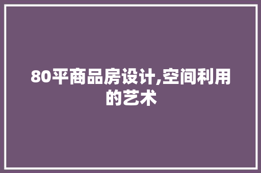 80平商品房设计,空间利用的艺术