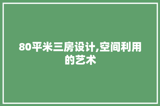 80平米三房设计,空间利用的艺术