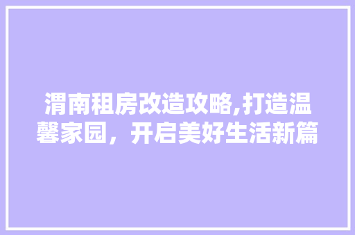 渭南租房改造攻略,打造温馨家园，开启美好生活新篇章