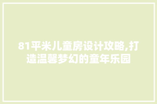 81平米儿童房设计攻略,打造温馨梦幻的童年乐园