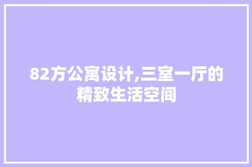 82方公寓设计,三室一厅的精致生活空间