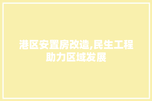 港区安置房改造,民生工程助力区域发展