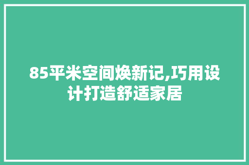 85平米空间焕新记,巧用设计打造舒适家居