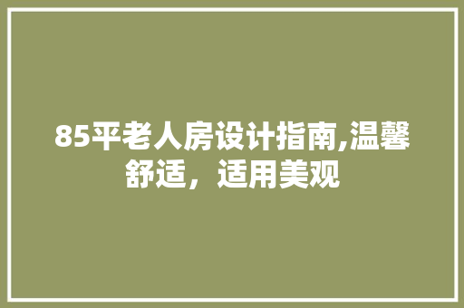 85平老人房设计指南,温馨舒适，适用美观