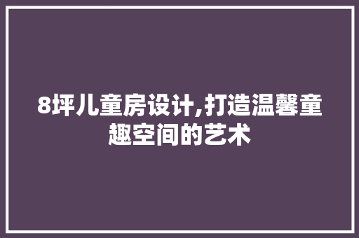 8坪儿童房设计,打造温馨童趣空间的艺术