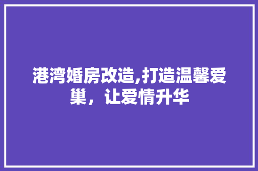 港湾婚房改造,打造温馨爱巢，让爱情升华