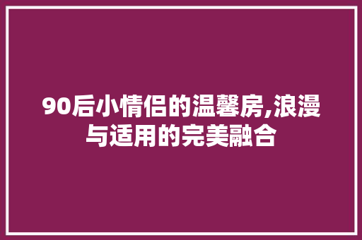 90后小情侣的温馨房,浪漫与适用的完美融合