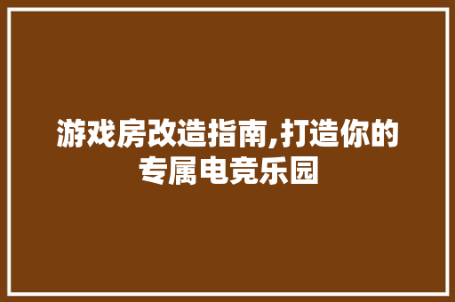 游戏房改造指南,打造你的专属电竞乐园