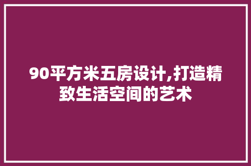 90平方米五房设计,打造精致生活空间的艺术