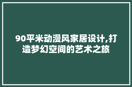 90平米动漫风家居设计,打造梦幻空间的艺术之旅