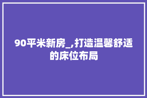 90平米新房_,打造温馨舒适的床位布局