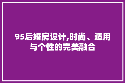 95后婚房设计,时尚、适用与个性的完美融合