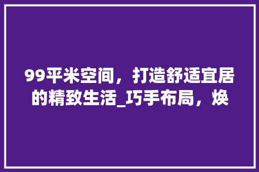 99平米空间，打造舒适宜居的精致生活_巧手布局，焕新家居