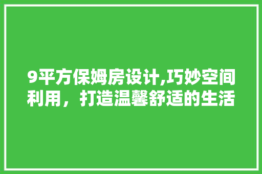 9平方保姆房设计,巧妙空间利用，打造温馨舒适的生活角落