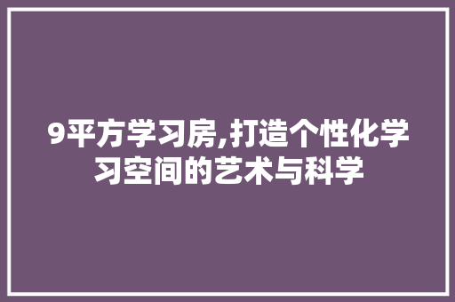 9平方学习房,打造个性化学习空间的艺术与科学