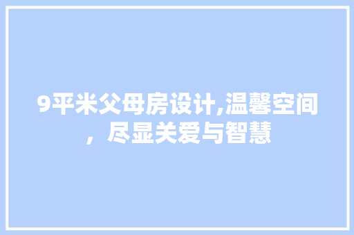 9平米父母房设计,温馨空间，尽显关爱与智慧