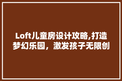 Loft儿童房设计攻略,打造梦幻乐园，激发孩子无限创意