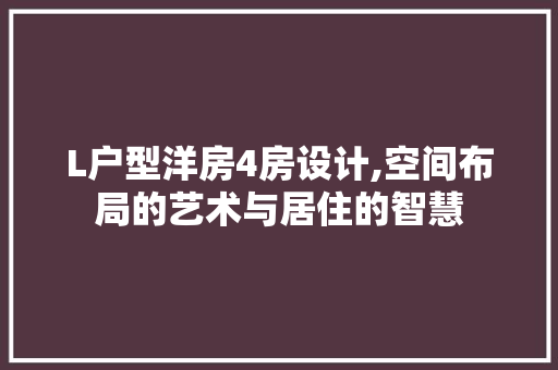 L户型洋房4房设计,空间布局的艺术与居住的智慧