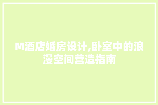 M酒店婚房设计,卧室中的浪漫空间营造指南