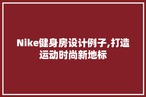 Nike健身房设计例子,打造运动时尚新地标