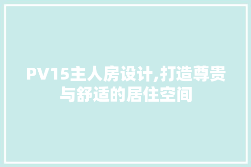 PV15主人房设计,打造尊贵与舒适的居住空间
