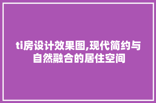 ti房设计效果图,现代简约与自然融合的居住空间