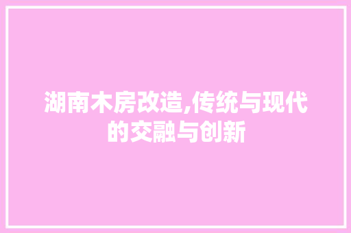 湖南木房改造,传统与现代的交融与创新