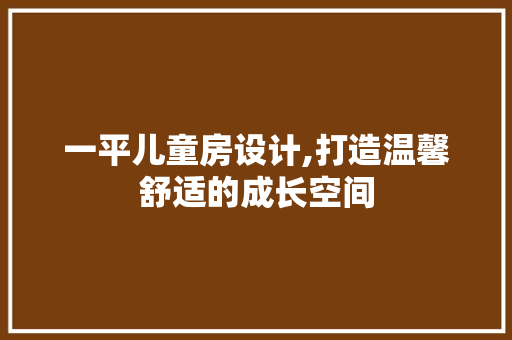 一平儿童房设计,打造温馨舒适的成长空间