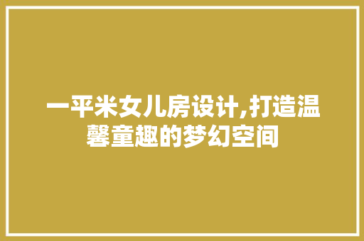 一平米女儿房设计,打造温馨童趣的梦幻空间