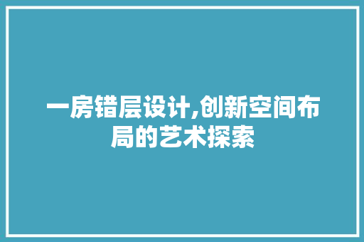一房错层设计,创新空间布局的艺术探索