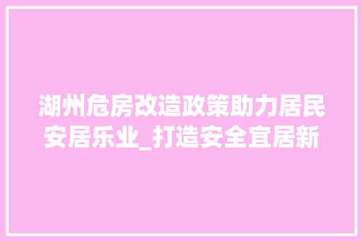 湖州危房改造政策助力居民安居乐业_打造安全宜居新家园