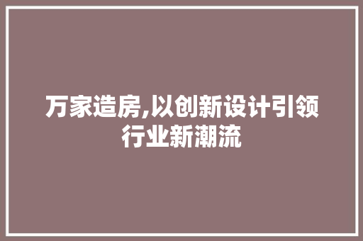 万家造房,以创新设计引领行业新潮流