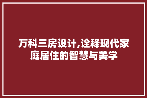 万科三房设计,诠释现代家庭居住的智慧与美学