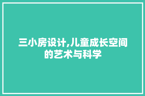 三小房设计,儿童成长空间的艺术与科学