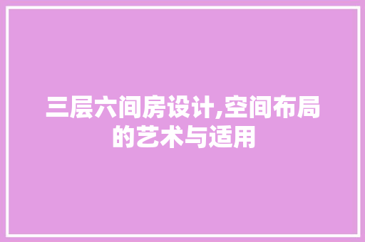 三层六间房设计,空间布局的艺术与适用